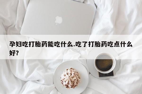 卖打胎药的医生微信号孕妇吃打胎药能吃什么.吃了打胎药吃点什么好？