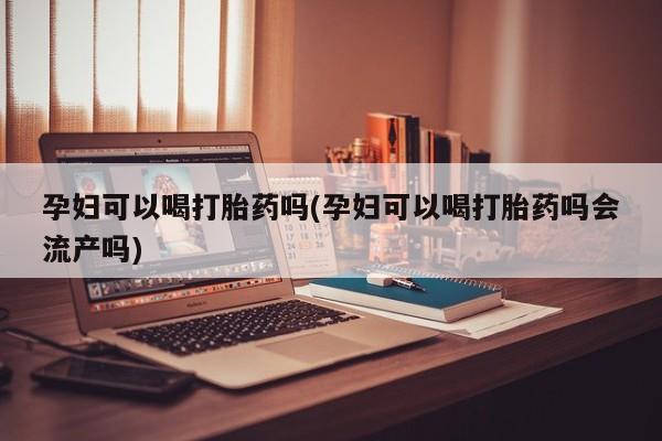 卖打胎药的医生微信号孕妇可以喝打胎药吗(孕妇可以喝打胎药吗会流产吗)