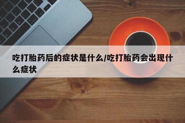 卖打胎药的医生微信号吃打胎药后的症状是什么/吃打胎药会出现什么症状