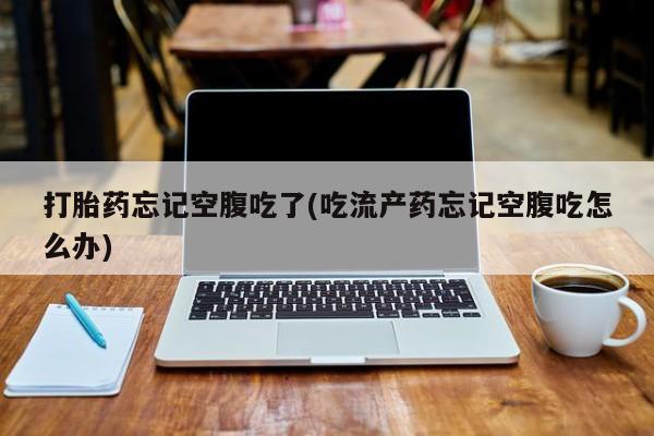 卖打胎药的医生微信号打胎药忘记空腹吃了(吃流产药忘记空腹吃怎么办)