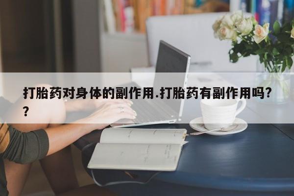 卖打胎药的医生微信号打胎药对身体的副作用.打胎药有副作用吗?？