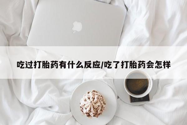 卖打胎药的医生微信号吃过打胎药有什么反应/吃了打胎药会怎样