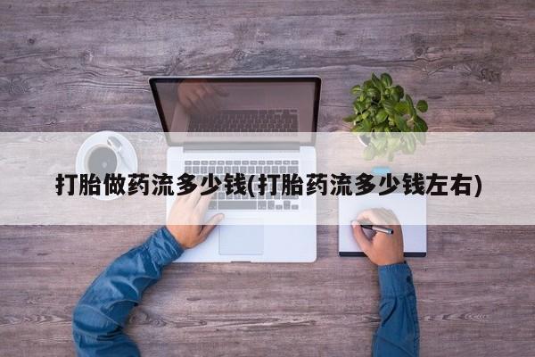 卖打胎药的医生微信号打胎做药流多少钱(打胎药流多少钱左右)