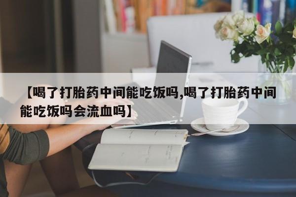 卖打胎药的医生微信号【喝了打胎药中间能吃饭吗,喝了打胎药中间能吃饭吗会流血吗】
