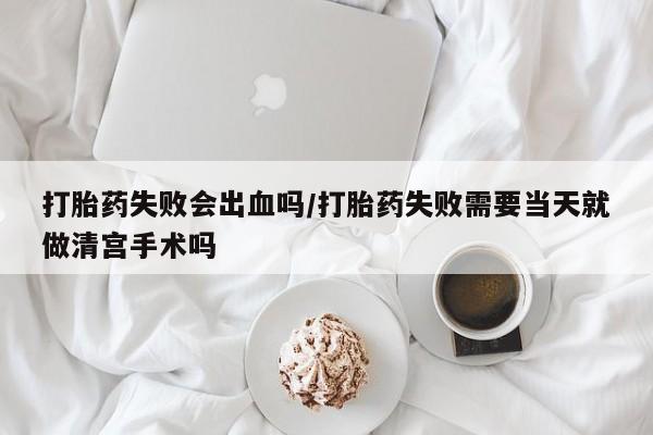 卖打胎药的医生微信号打胎药失败会出血吗/打胎药失败需要当天就做清宫手术吗