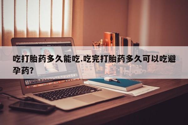 卖打胎药的医生微信号吃打胎药多久能吃.吃完打胎药多久可以吃避孕药？