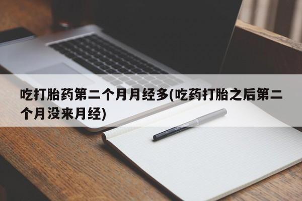 卖打胎药的医生微信号吃打胎药第二个月月经多(吃药打胎之后第二个月没来月经)