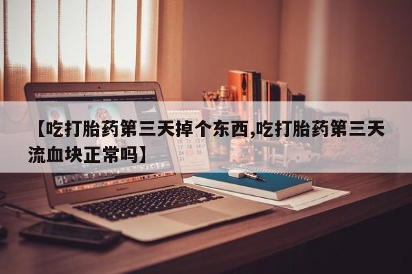 卖打胎药的医生微信号【吃打胎药第三天掉个东西,吃打胎药第三天流血块正常吗】