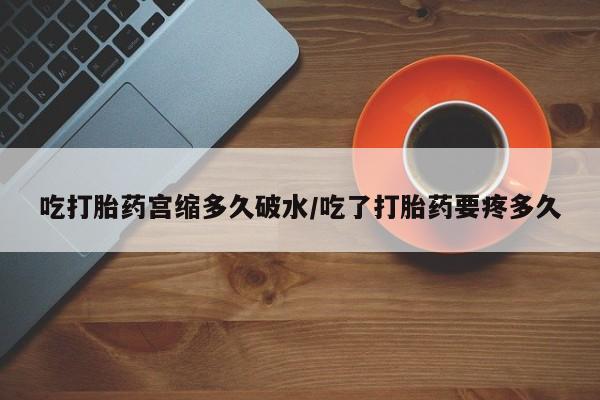卖打胎药的医生微信号吃打胎药宫缩多久破水/吃了打胎药要疼多久