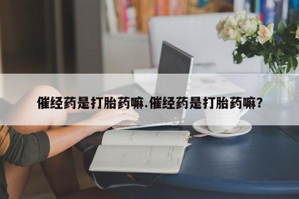 卖打胎药的医生微信号催经药是打胎药嘛.催经药是打胎药嘛？
