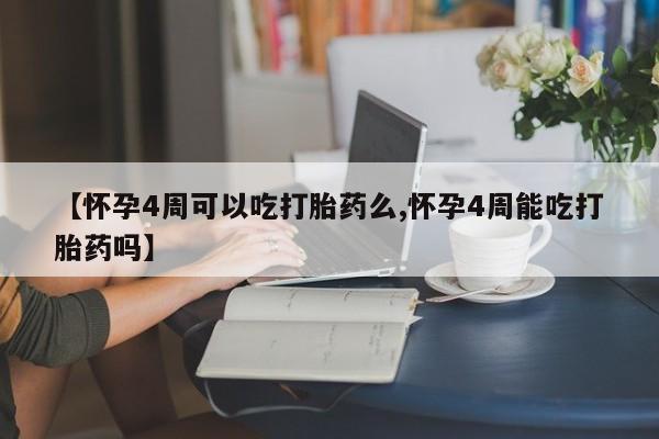 卖打胎药的医生微信号【怀孕4周可以吃打胎药么,怀孕4周能吃打胎药吗】