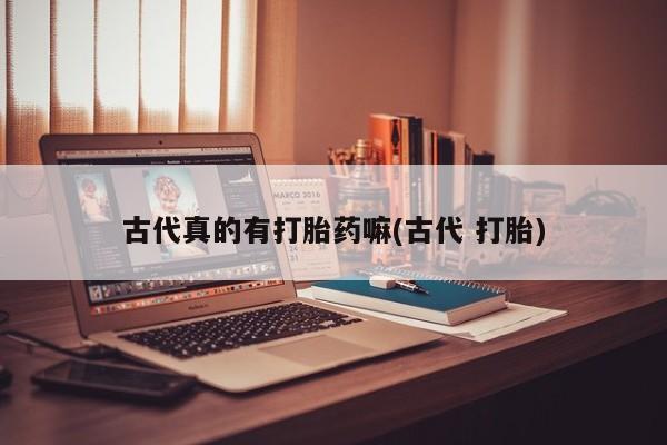 卖打胎药的医生微信号古代真的有打胎药嘛(古代 打胎)