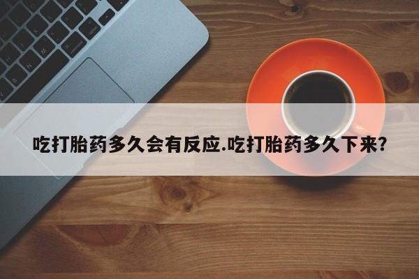 卖打胎药的医生微信号吃打胎药多久会有反应.吃打胎药多久下来？