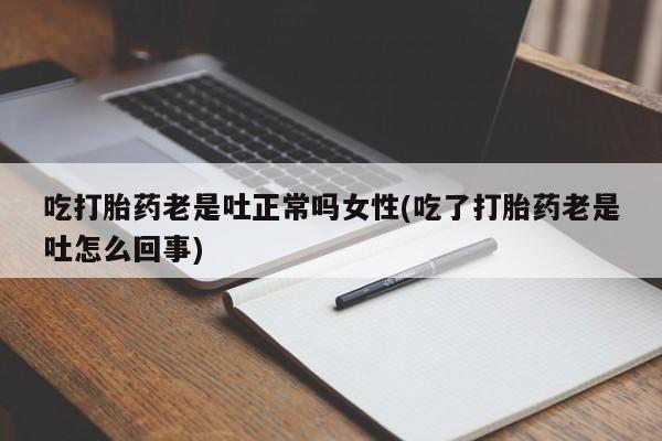 卖打胎药的医生微信号吃打胎药老是吐正常吗女性(吃了打胎药老是吐怎么回事)