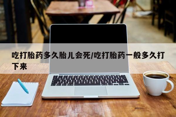 卖打胎药的医生微信号吃打胎药多久胎儿会死/吃打胎药一般多久打下来