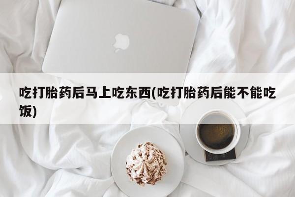 卖打胎药的医生微信号吃打胎药后马上吃东西(吃打胎药后能不能吃饭)