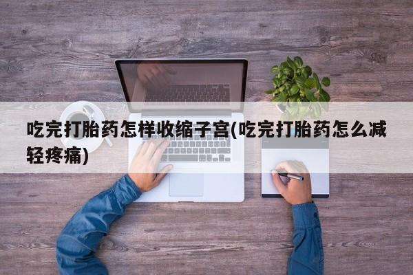 卖打胎药的医生微信号吃完打胎药怎样收缩子宫(吃完打胎药怎么减轻疼痛)