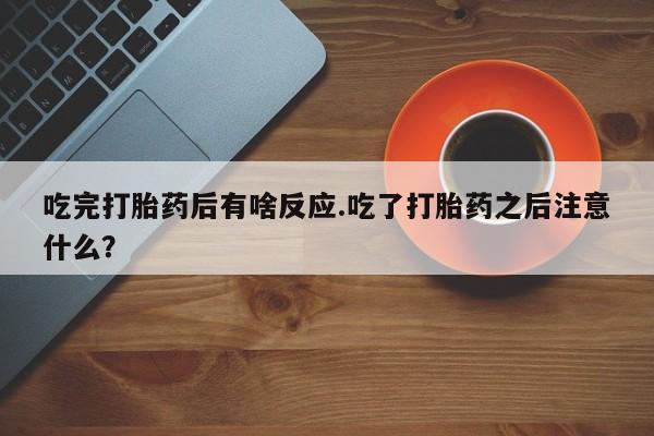 卖打胎药的医生微信号吃完打胎药后有啥反应.吃了打胎药之后注意什么？
