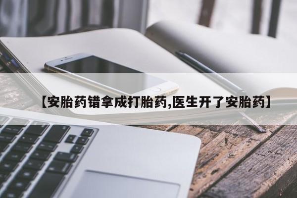卖打胎药的医生微信号【安胎药错拿成打胎药,医生开了安胎药】