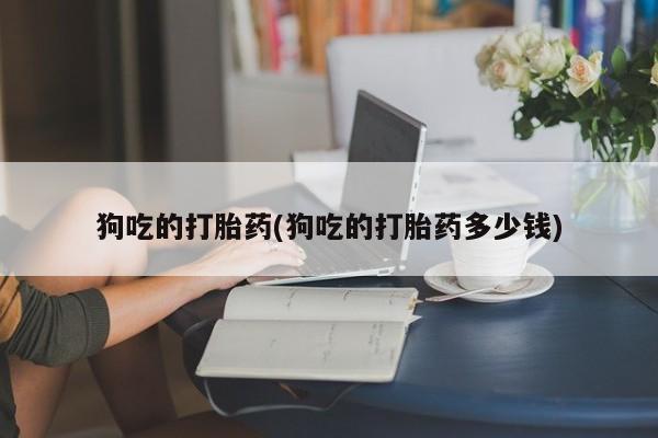 卖打胎药的医生微信号狗吃的打胎药(狗吃的打胎药多少钱)