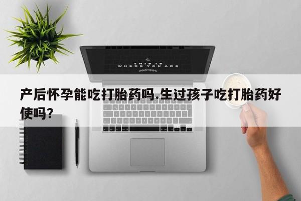 卖打胎药的医生微信号产后怀孕能吃打胎药吗.生过孩子吃打胎药好使吗？