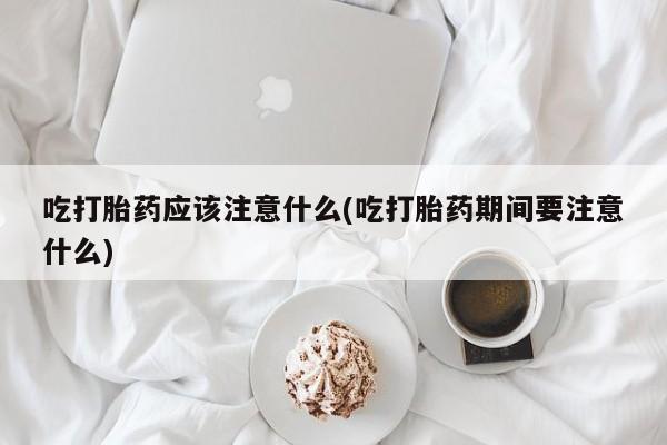 卖打胎药的医生微信号吃打胎药应该注意什么(吃打胎药期间要注意什么)