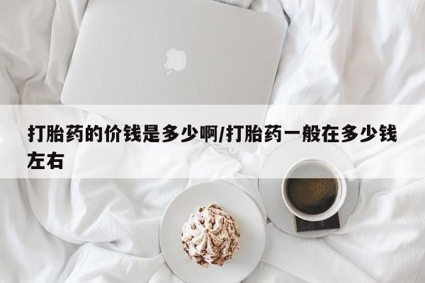 卖打胎药的医生微信号打胎药的价钱是多少啊/打胎药一般在多少钱左右