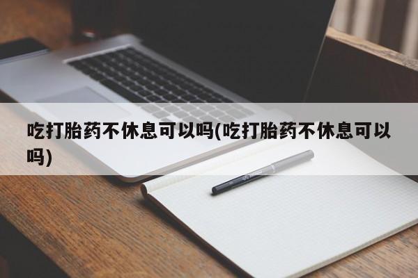 卖打胎药的医生微信号吃打胎药不休息可以吗(吃打胎药不休息可以吗)