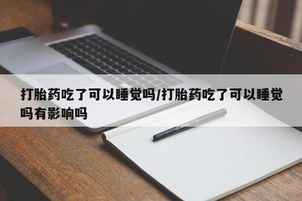 卖打胎药的医生微信号打胎药吃了可以睡觉吗/打胎药吃了可以睡觉吗有影响吗