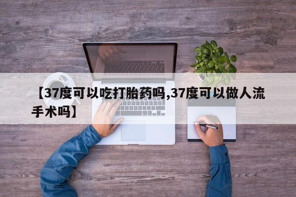 卖打胎药的医生微信号【37度可以吃打胎药吗,37度可以做人流手术吗】