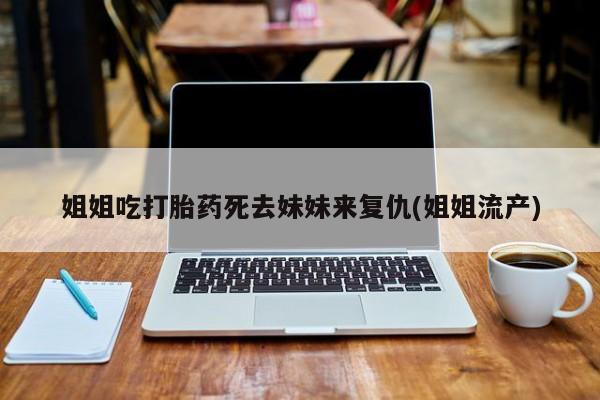 卖打胎药的医生微信号姐姐吃打胎药死去妹妹来复仇(姐姐流产)