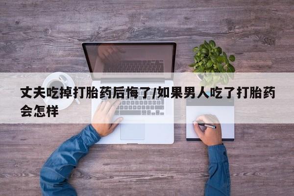 卖打胎药的医生微信号丈夫吃掉打胎药后悔了/如果男人吃了打胎药会怎样