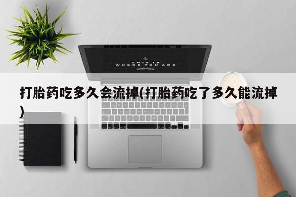 卖打胎药的医生微信号打胎药吃多久会流掉(打胎药吃了多久能流掉)