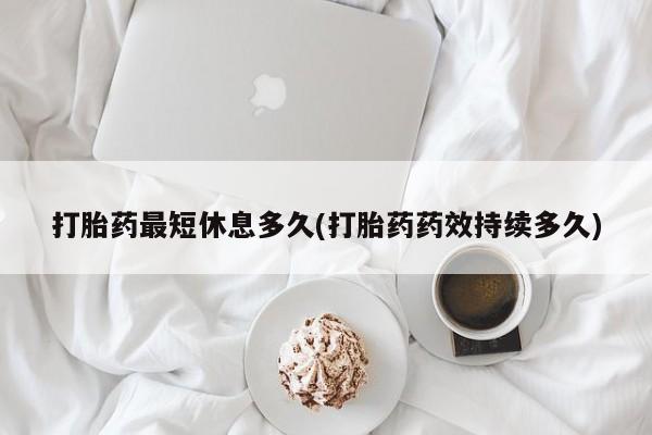 卖打胎药的医生微信号打胎药最短休息多久(打胎药药效持续多久)