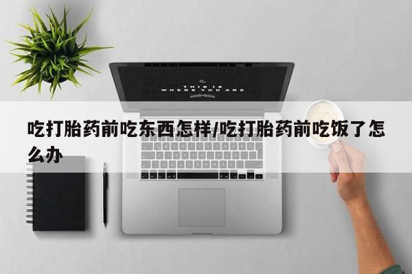 卖打胎药的医生微信号吃打胎药前吃东西怎样/吃打胎药前吃饭了怎么办