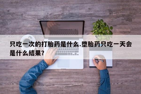 卖打胎药的医生微信号只吃一次的打胎药是什么.堕胎药只吃一天会是什么结果？