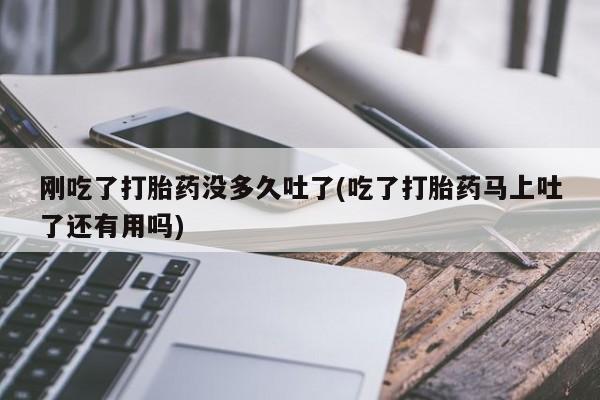 卖打胎药的医生微信号刚吃了打胎药没多久吐了(吃了打胎药马上吐了还有用吗)