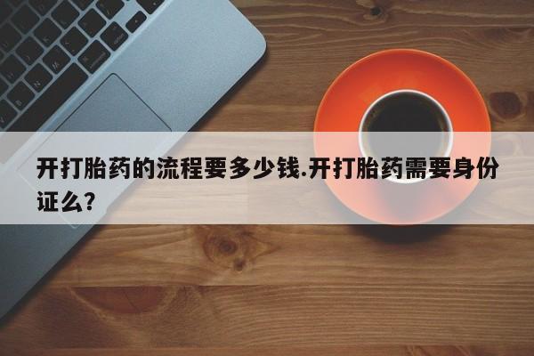 卖打胎药的医生微信号开打胎药的流程要多少钱.开打胎药需要身份证么？