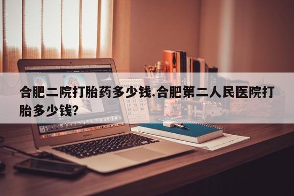 卖打胎药的医生微信号合肥二院打胎药多少钱.合肥第二人民医院打胎多少钱？