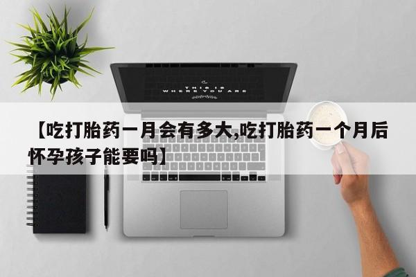 卖打胎药的医生微信号【吃打胎药一月会有多大,吃打胎药一个月后怀孕孩子能要吗】