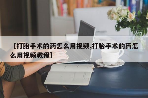 卖打胎药的医生微信号【打胎手术的药怎么用视频,打胎手术的药怎么用视频教程】