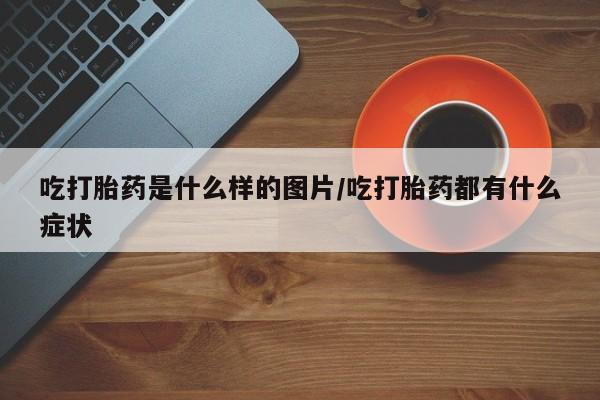 卖打胎药的医生微信号吃打胎药是什么样的图片/吃打胎药都有什么症状