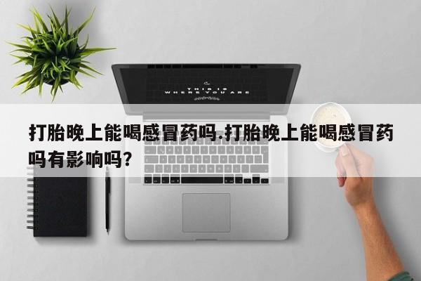 卖打胎药的医生微信号打胎晚上能喝感冒药吗.打胎晚上能喝感冒药吗有影响吗？