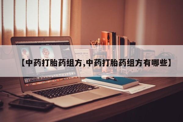 卖打胎药的医生微信号【中药打胎药组方,中药打胎药组方有哪些】