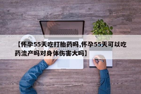 卖打胎药的医生微信号【怀孕55天吃打胎药吗,怀孕55天可以吃药流产吗对身体伤害大吗】