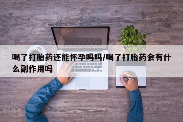 卖打胎药的医生微信号喝了打胎药还能怀孕吗吗/喝了打胎药会有什么副作用吗