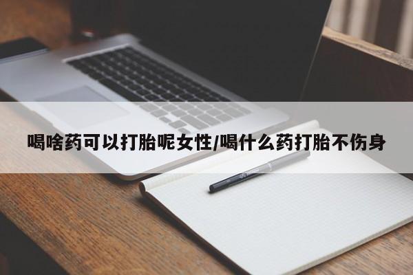 卖打胎药的医生微信号喝啥药可以打胎呢女性/喝什么药打胎不伤身