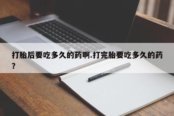 卖打胎药的医生微信号打胎后要吃多久的药啊.打完胎要吃多久的药？
