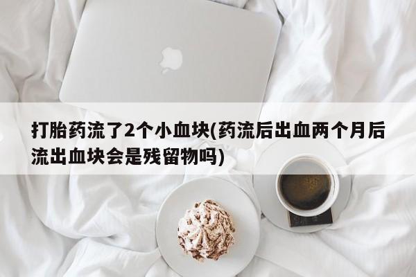 卖打胎药的医生微信号打胎药流了2个小血块(药流后出血两个月后流出血块会是残留物吗)