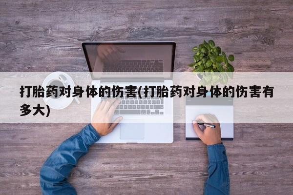 卖打胎药的医生微信号打胎药对身体的伤害(打胎药对身体的伤害有多大)